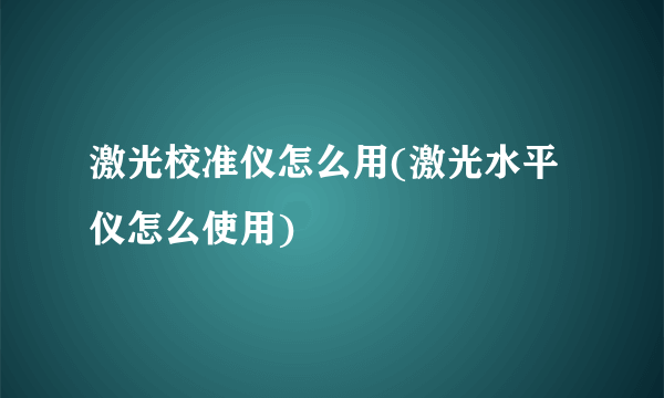 激光校准仪怎么用(激光水平仪怎么使用)