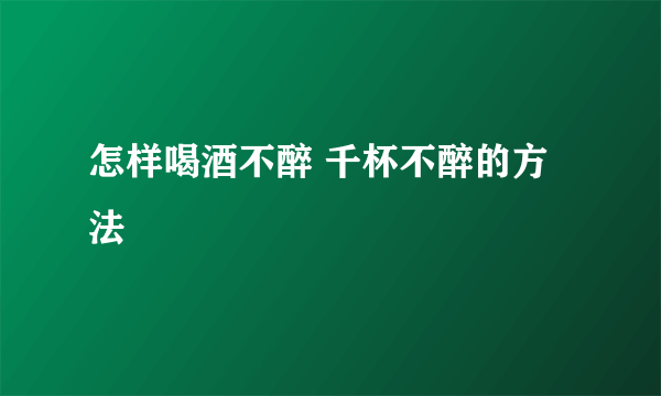 怎样喝酒不醉 千杯不醉的方法