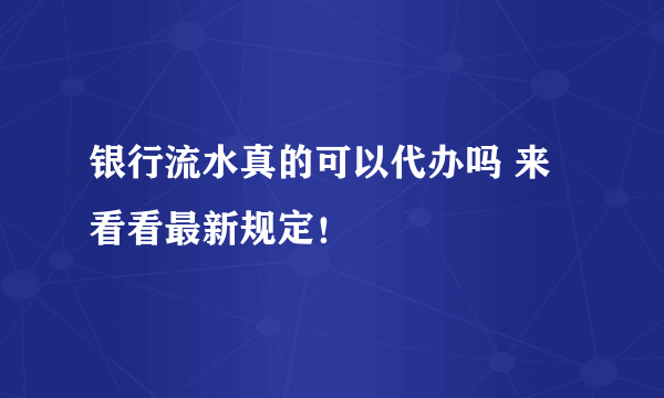 银行流水真的可以代办吗 来看看最新规定！