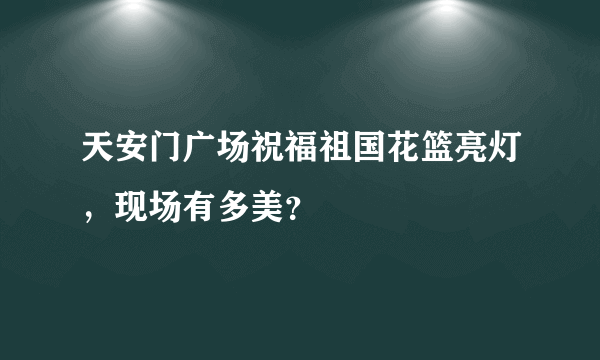 天安门广场祝福祖国花篮亮灯，现场有多美？