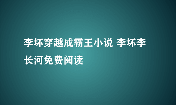 李坏穿越成霸王小说 李坏李长河免费阅读