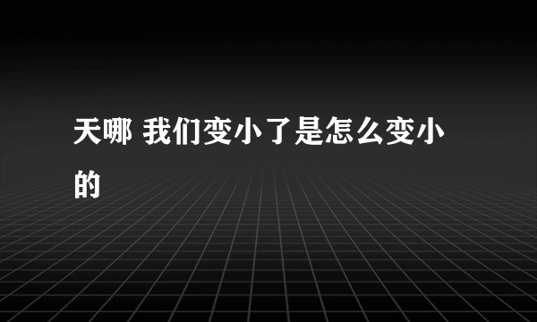 天哪 我们变小了是怎么变小的