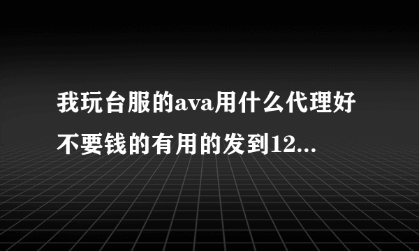 我玩台服的ava用什么代理好不要钱的有用的发到1224464270@qq.con