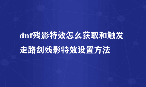 dnf残影特效怎么获取和触发 走路剑残影特效设置方法