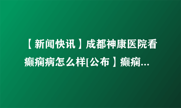【新闻快讯】成都神康医院看癫痫病怎么样[公布】癫痫反复发作的四个原因