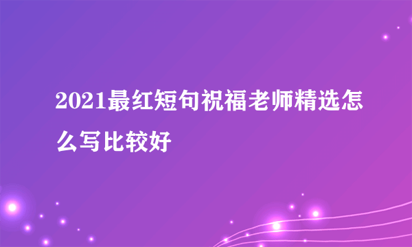 2021最红短句祝福老师精选怎么写比较好