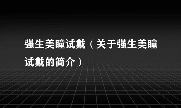 强生美瞳试戴（关于强生美瞳试戴的简介）