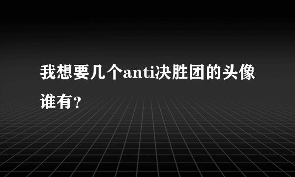 我想要几个anti决胜团的头像 谁有？