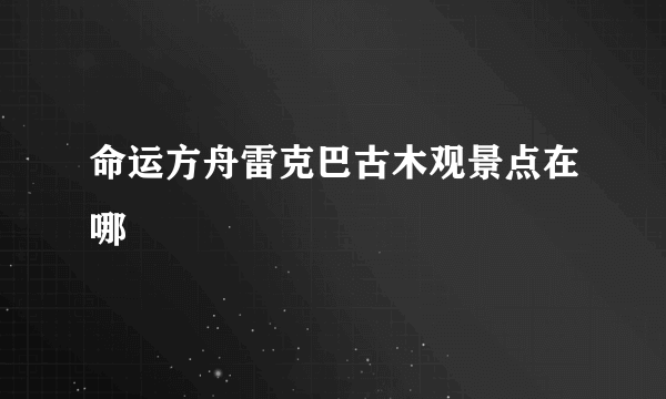 命运方舟雷克巴古木观景点在哪