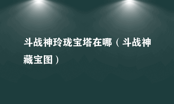 斗战神玲珑宝塔在哪（斗战神藏宝图）
