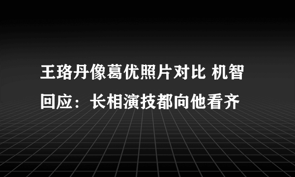 王珞丹像葛优照片对比 机智回应：长相演技都向他看齐