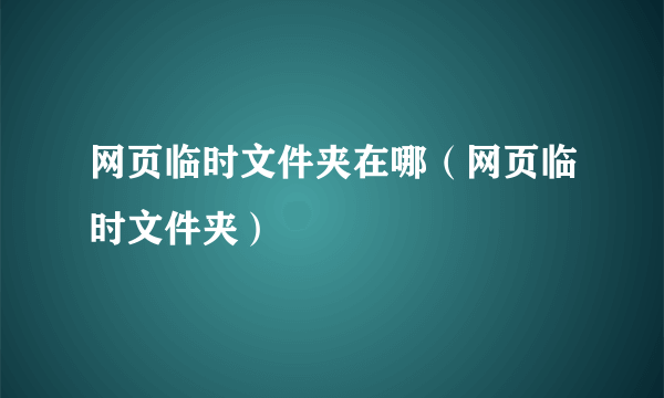 网页临时文件夹在哪（网页临时文件夹）