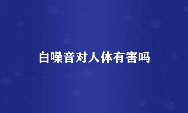 白噪音对人体有害吗