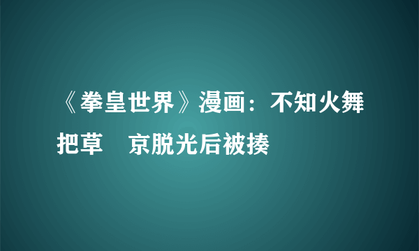 《拳皇世界》漫画：不知火舞把草薙京脱光后被揍