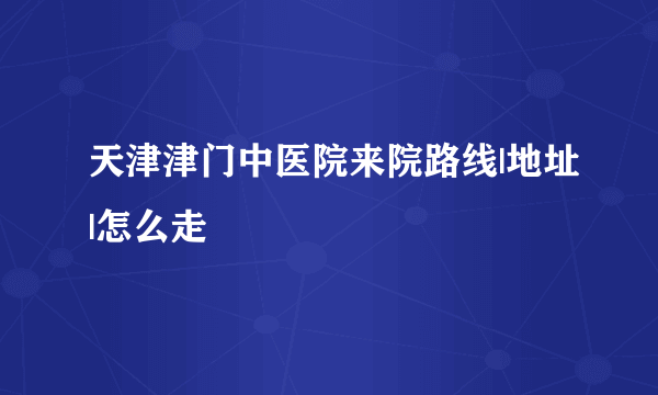 天津津门中医院来院路线|地址|怎么走