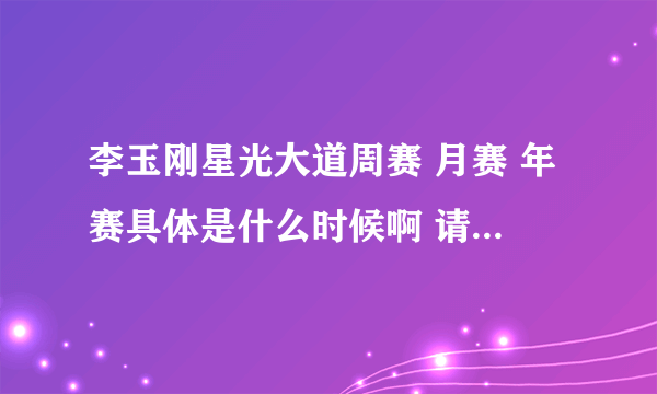 李玉刚星光大道周赛 月赛 年赛具体是什么时候啊 请高手帮帮忙啊!