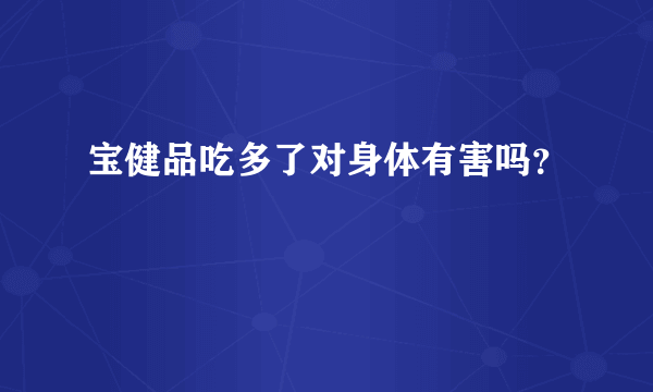 宝健品吃多了对身体有害吗？