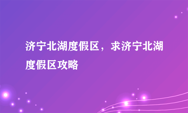 济宁北湖度假区，求济宁北湖度假区攻略