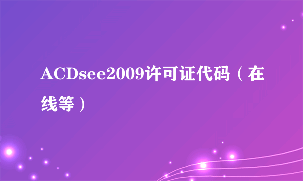 ACDsee2009许可证代码（在线等）