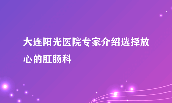 大连阳光医院专家介绍选择放心的肛肠科