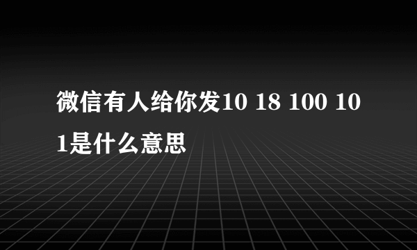 微信有人给你发10 18 100 101是什么意思