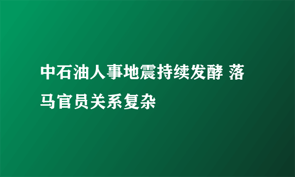 中石油人事地震持续发酵 落马官员关系复杂