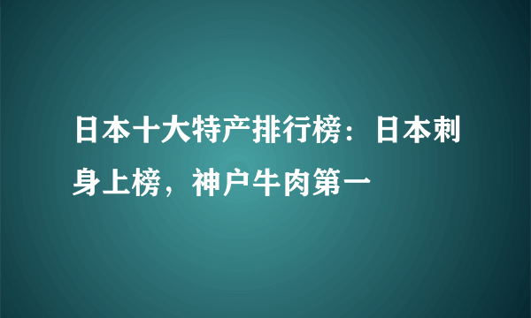 日本十大特产排行榜：日本刺身上榜，神户牛肉第一