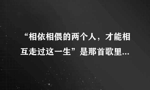 “相依相偎的两个人，才能相互走过这一生”是那首歌里面的歌词？？