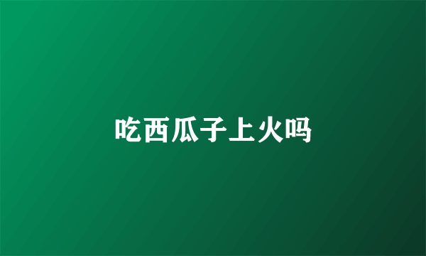 吃西瓜子上火吗