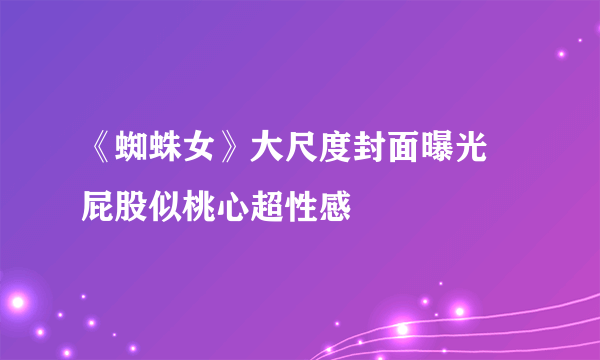 《蜘蛛女》大尺度封面曝光 屁股似桃心超性感