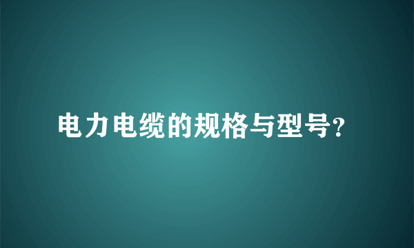 电力电缆的规格与型号？