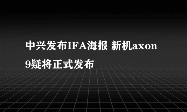 中兴发布IFA海报 新机axon 9疑将正式发布