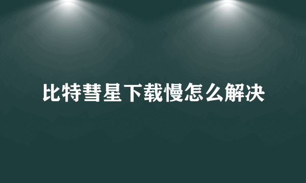 比特彗星下载慢怎么解决