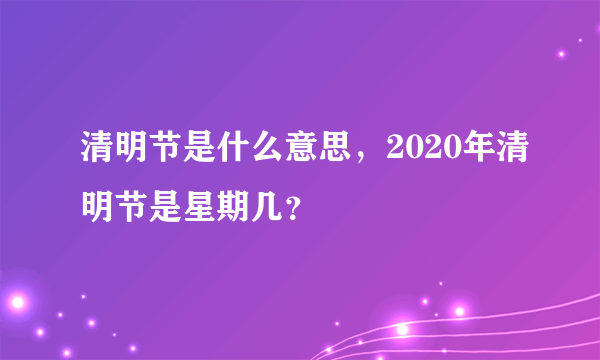 清明节是什么意思，2020年清明节是星期几？