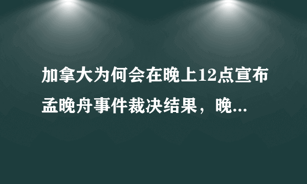 加拿大为何会在晚上12点宣布孟晚舟事件裁决结果，晚上怎么回来？