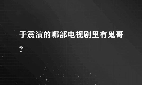 于震演的哪部电视剧里有鬼哥？