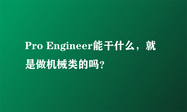 Pro Engineer能干什么，就是做机械类的吗？