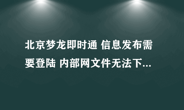 北京梦龙即时通 信息发布需要登陆 内部网文件无法下载 是什么原因？