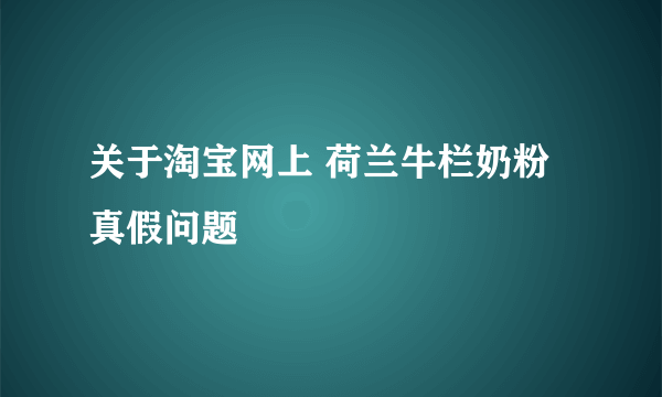 关于淘宝网上 荷兰牛栏奶粉真假问题
