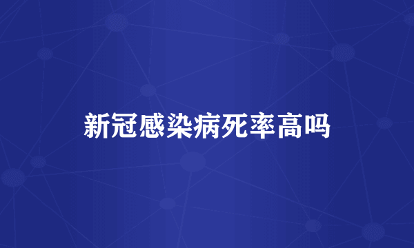 新冠感染病死率高吗