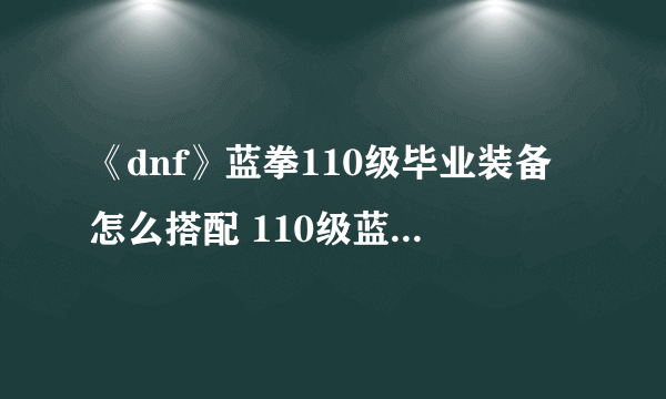 《dnf》蓝拳110级毕业装备怎么搭配 110级蓝拳毕业装备搭配推荐2023