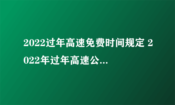 2022过年高速免费时间规定 2022年过年高速公路免费到几号