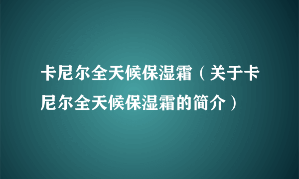 卡尼尔全天候保湿霜（关于卡尼尔全天候保湿霜的简介）