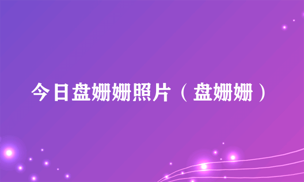 今日盘姗姗照片（盘姗姗）