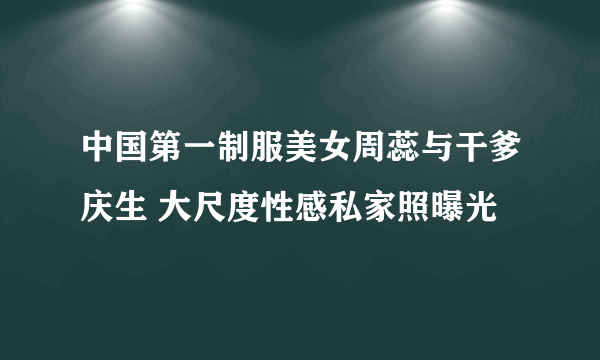 中国第一制服美女周蕊与干爹庆生 大尺度性感私家照曝光