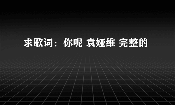 求歌词：你呢 袁娅维 完整的