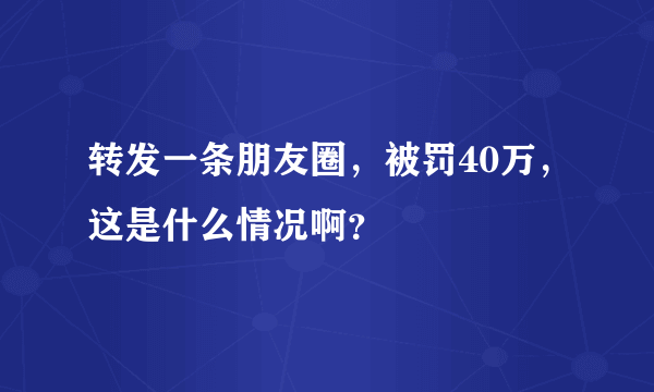 转发一条朋友圈，被罚40万，这是什么情况啊？