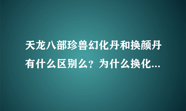 天龙八部珍兽幻化丹和换颜丹有什么区别么？为什么换化丹比换颜丹贵那么多？