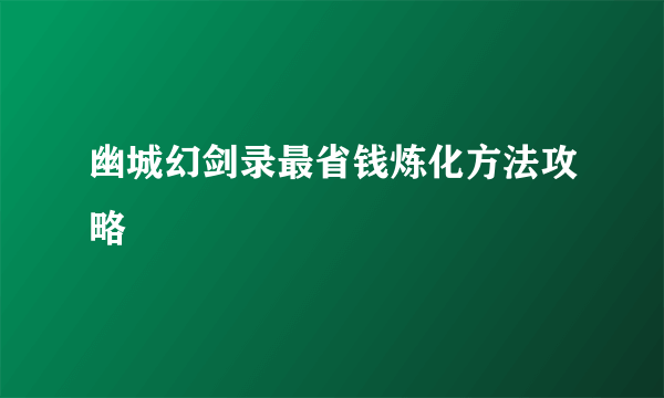 幽城幻剑录最省钱炼化方法攻略