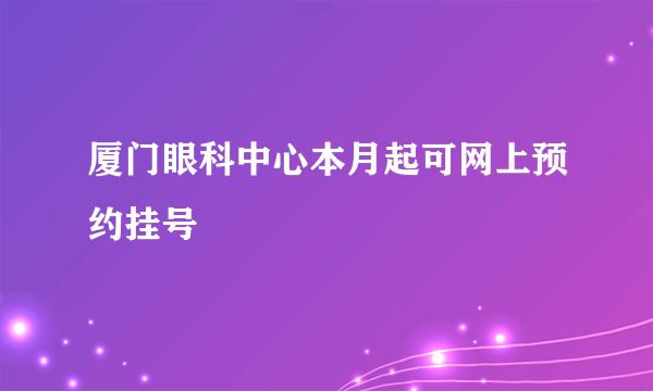厦门眼科中心本月起可网上预约挂号